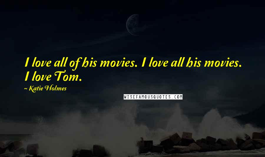 Katie Holmes Quotes: I love all of his movies. I love all his movies. I love Tom.