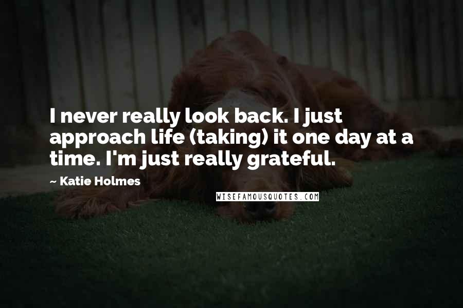 Katie Holmes Quotes: I never really look back. I just approach life (taking) it one day at a time. I'm just really grateful.