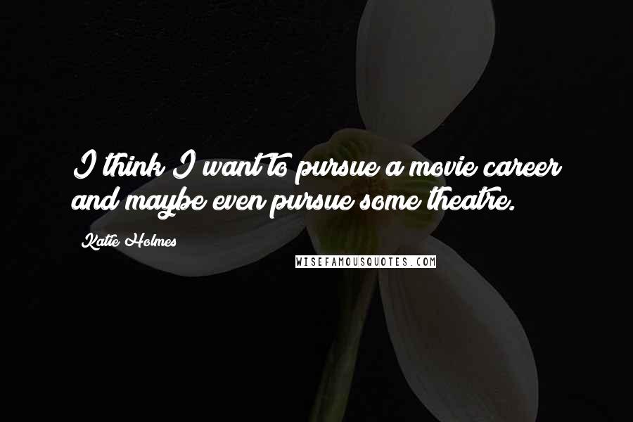 Katie Holmes Quotes: I think I want to pursue a movie career and maybe even pursue some theatre.