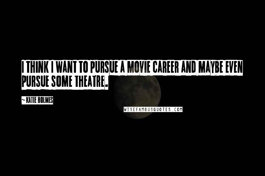 Katie Holmes Quotes: I think I want to pursue a movie career and maybe even pursue some theatre.