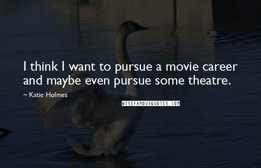 Katie Holmes Quotes: I think I want to pursue a movie career and maybe even pursue some theatre.