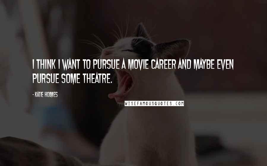 Katie Holmes Quotes: I think I want to pursue a movie career and maybe even pursue some theatre.