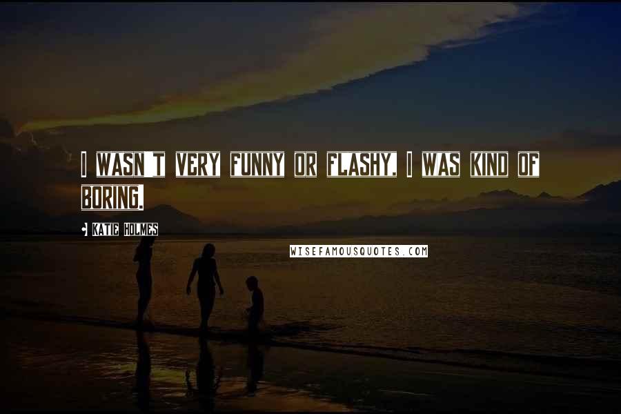 Katie Holmes Quotes: I wasn't very funny or flashy, I was kind of boring.