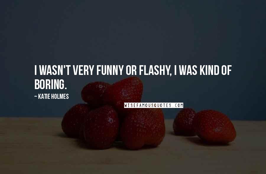Katie Holmes Quotes: I wasn't very funny or flashy, I was kind of boring.