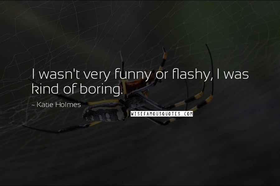 Katie Holmes Quotes: I wasn't very funny or flashy, I was kind of boring.