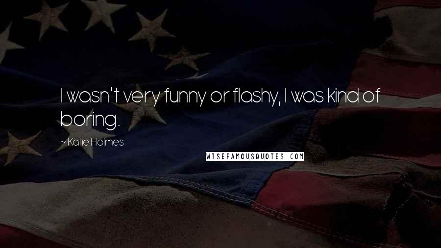Katie Holmes Quotes: I wasn't very funny or flashy, I was kind of boring.