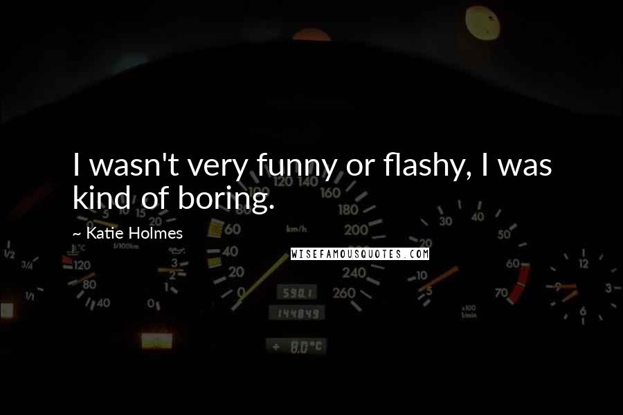 Katie Holmes Quotes: I wasn't very funny or flashy, I was kind of boring.