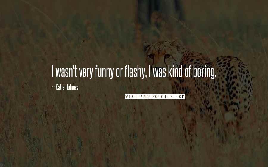 Katie Holmes Quotes: I wasn't very funny or flashy, I was kind of boring.