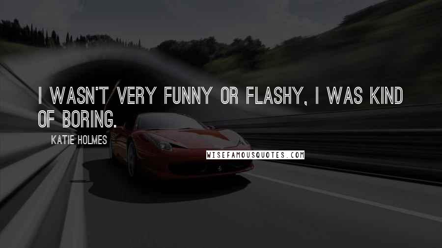 Katie Holmes Quotes: I wasn't very funny or flashy, I was kind of boring.