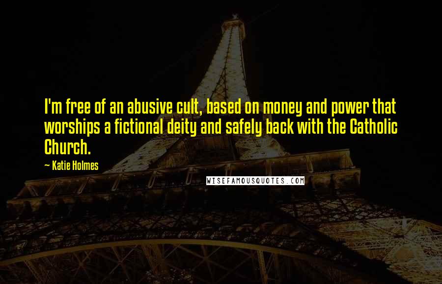 Katie Holmes Quotes: I'm free of an abusive cult, based on money and power that worships a fictional deity and safely back with the Catholic Church.