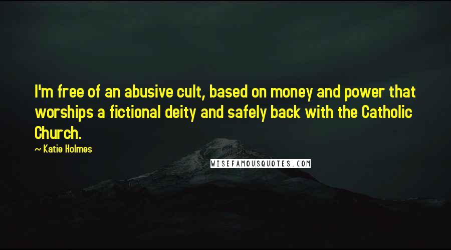 Katie Holmes Quotes: I'm free of an abusive cult, based on money and power that worships a fictional deity and safely back with the Catholic Church.