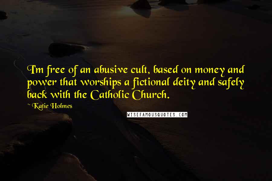 Katie Holmes Quotes: I'm free of an abusive cult, based on money and power that worships a fictional deity and safely back with the Catholic Church.