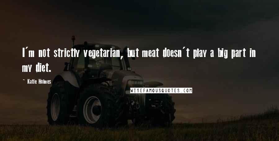Katie Holmes Quotes: I'm not strictly vegetarian, but meat doesn't play a big part in my diet.
