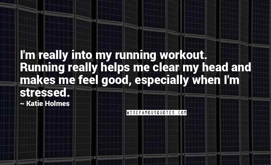 Katie Holmes Quotes: I'm really into my running workout. Running really helps me clear my head and makes me feel good, especially when I'm stressed.