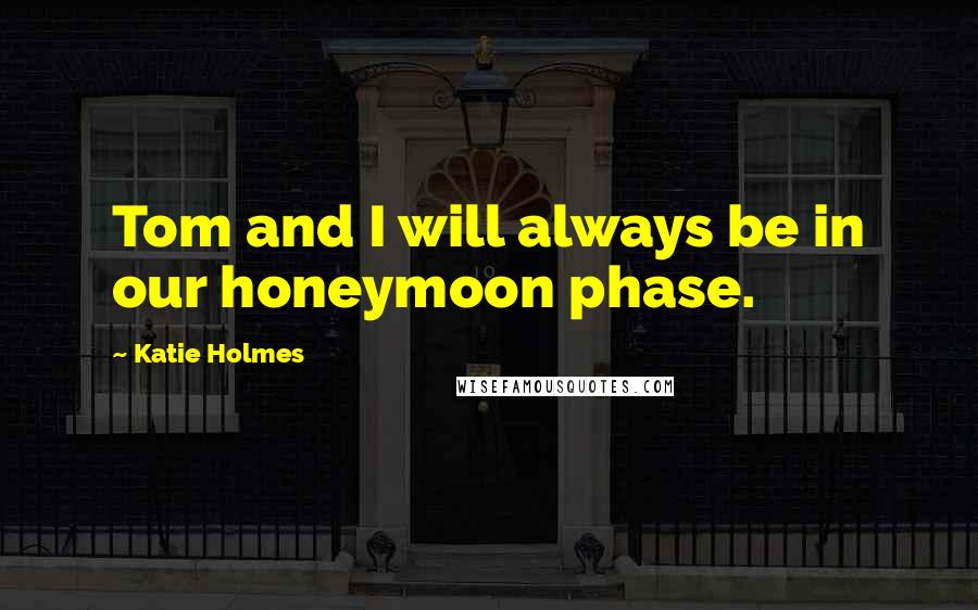 Katie Holmes Quotes: Tom and I will always be in our honeymoon phase.