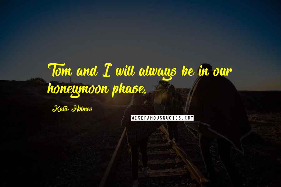 Katie Holmes Quotes: Tom and I will always be in our honeymoon phase.