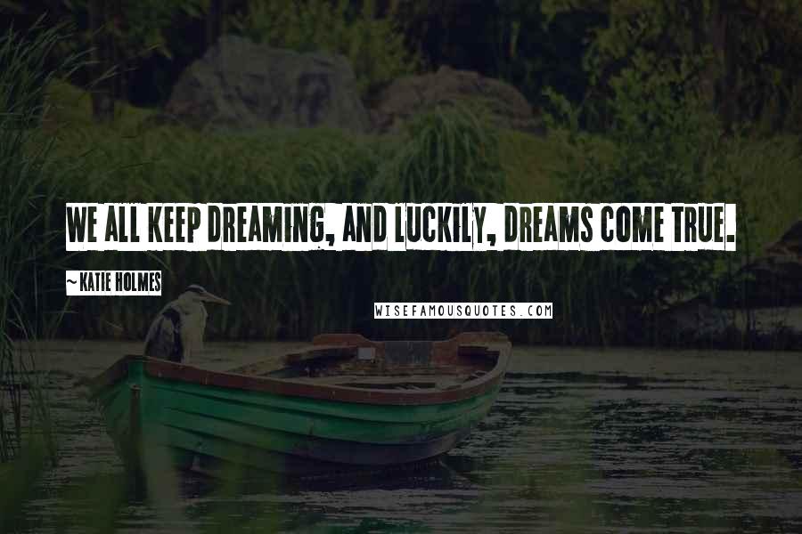 Katie Holmes Quotes: We all keep dreaming, and luckily, dreams come true.