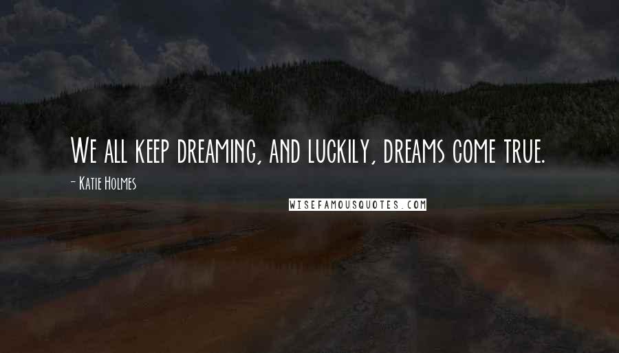 Katie Holmes Quotes: We all keep dreaming, and luckily, dreams come true.