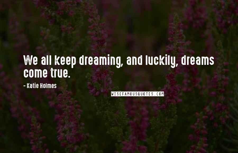 Katie Holmes Quotes: We all keep dreaming, and luckily, dreams come true.