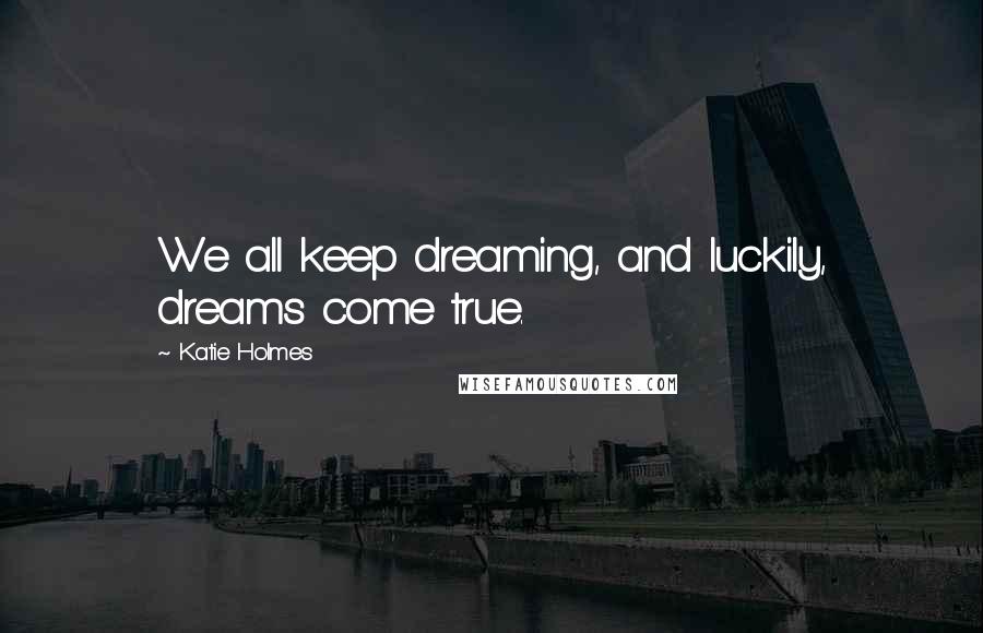 Katie Holmes Quotes: We all keep dreaming, and luckily, dreams come true.