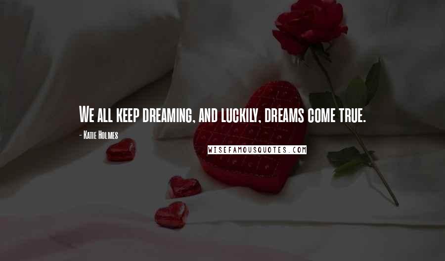 Katie Holmes Quotes: We all keep dreaming, and luckily, dreams come true.