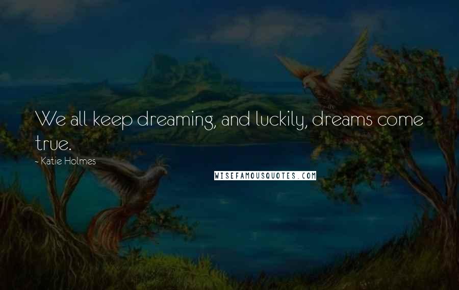 Katie Holmes Quotes: We all keep dreaming, and luckily, dreams come true.