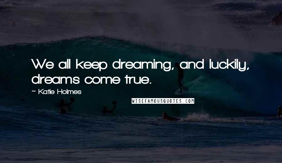 Katie Holmes Quotes: We all keep dreaming, and luckily, dreams come true.