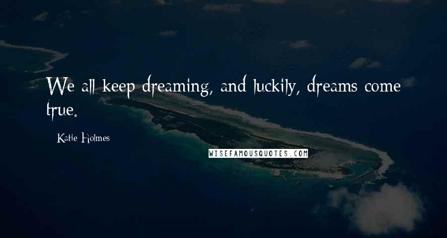 Katie Holmes Quotes: We all keep dreaming, and luckily, dreams come true.