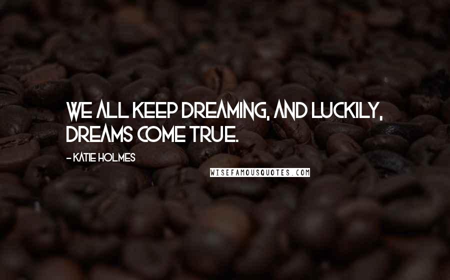 Katie Holmes Quotes: We all keep dreaming, and luckily, dreams come true.