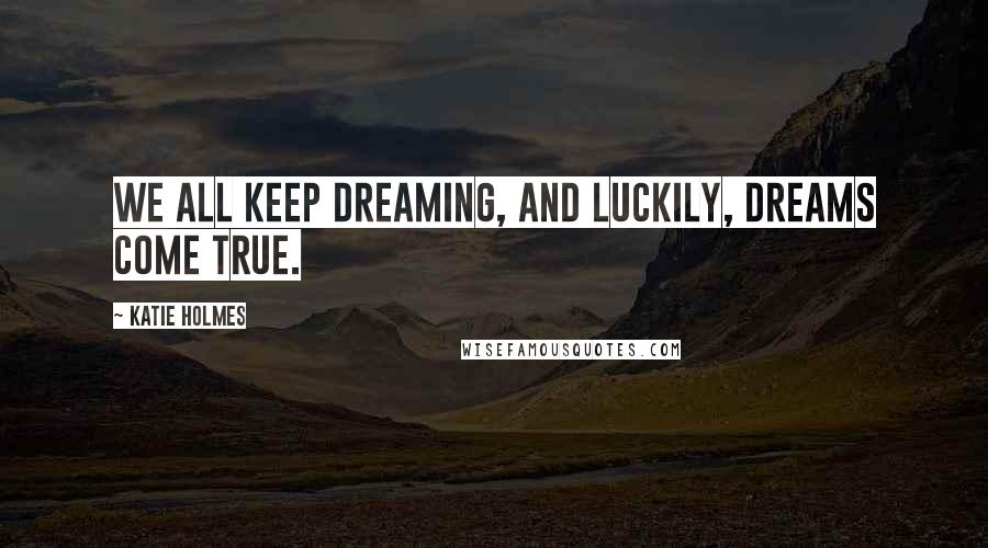 Katie Holmes Quotes: We all keep dreaming, and luckily, dreams come true.