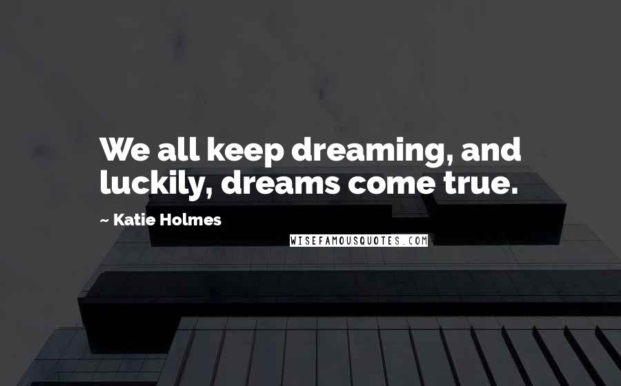 Katie Holmes Quotes: We all keep dreaming, and luckily, dreams come true.