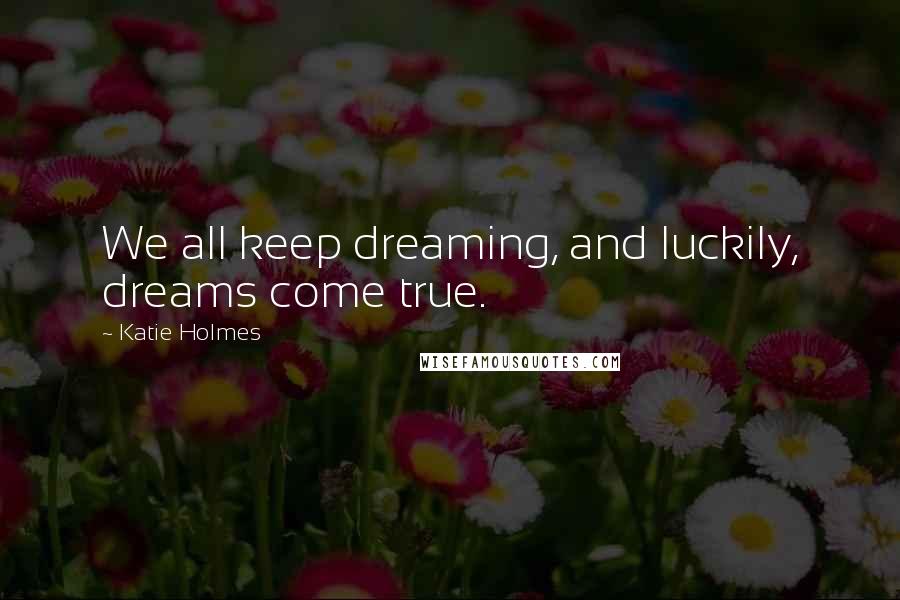 Katie Holmes Quotes: We all keep dreaming, and luckily, dreams come true.