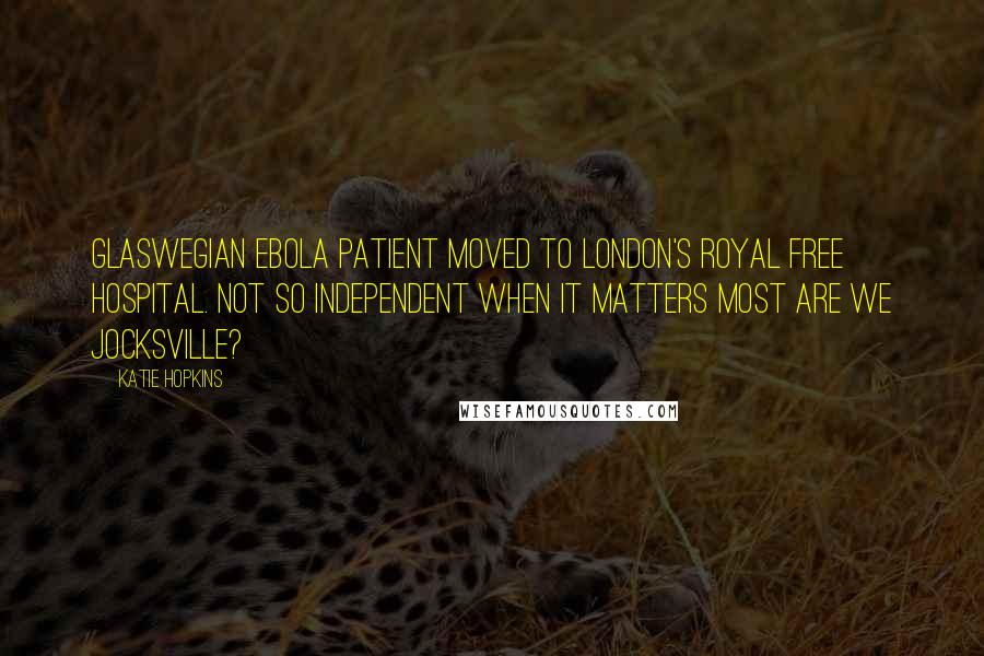 Katie Hopkins Quotes: Glaswegian ebola patient moved to London's Royal Free Hospital. Not so independent when it matters most are we jocksville?