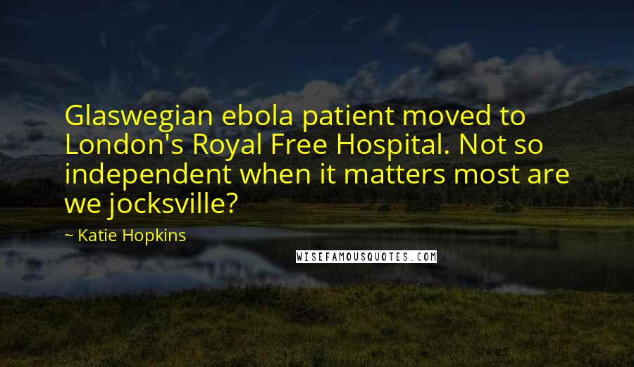 Katie Hopkins Quotes: Glaswegian ebola patient moved to London's Royal Free Hospital. Not so independent when it matters most are we jocksville?
