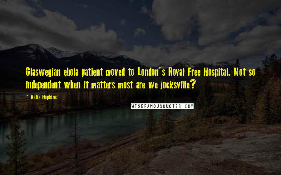 Katie Hopkins Quotes: Glaswegian ebola patient moved to London's Royal Free Hospital. Not so independent when it matters most are we jocksville?