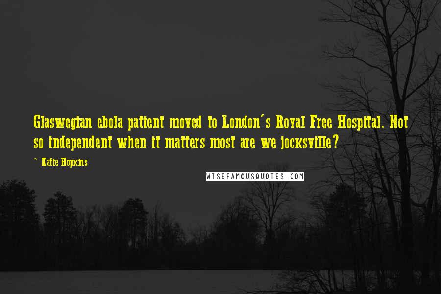 Katie Hopkins Quotes: Glaswegian ebola patient moved to London's Royal Free Hospital. Not so independent when it matters most are we jocksville?