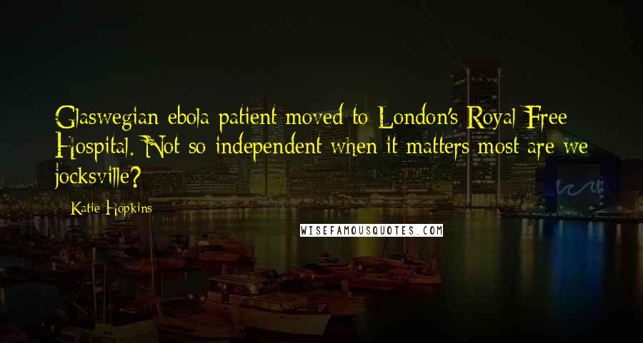 Katie Hopkins Quotes: Glaswegian ebola patient moved to London's Royal Free Hospital. Not so independent when it matters most are we jocksville?