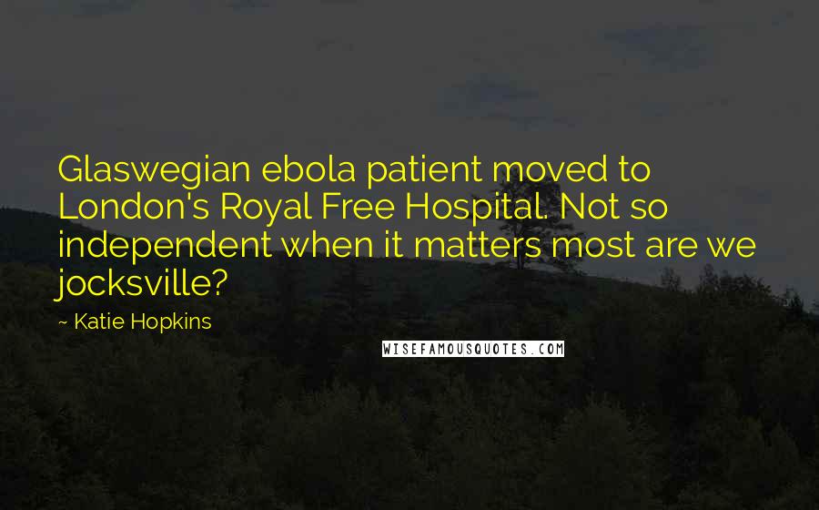 Katie Hopkins Quotes: Glaswegian ebola patient moved to London's Royal Free Hospital. Not so independent when it matters most are we jocksville?