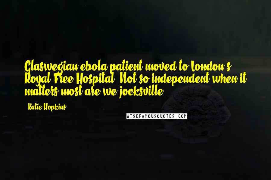 Katie Hopkins Quotes: Glaswegian ebola patient moved to London's Royal Free Hospital. Not so independent when it matters most are we jocksville?