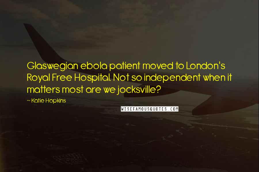 Katie Hopkins Quotes: Glaswegian ebola patient moved to London's Royal Free Hospital. Not so independent when it matters most are we jocksville?