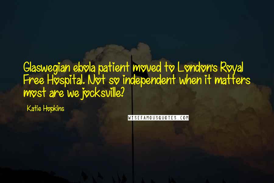 Katie Hopkins Quotes: Glaswegian ebola patient moved to London's Royal Free Hospital. Not so independent when it matters most are we jocksville?
