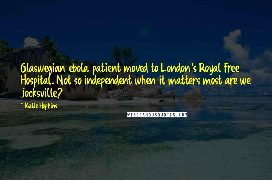 Katie Hopkins Quotes: Glaswegian ebola patient moved to London's Royal Free Hospital. Not so independent when it matters most are we jocksville?