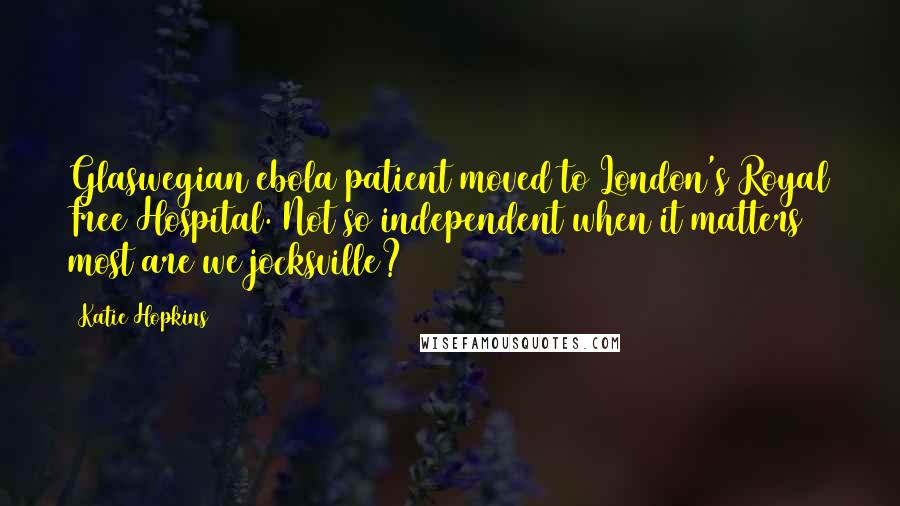 Katie Hopkins Quotes: Glaswegian ebola patient moved to London's Royal Free Hospital. Not so independent when it matters most are we jocksville?