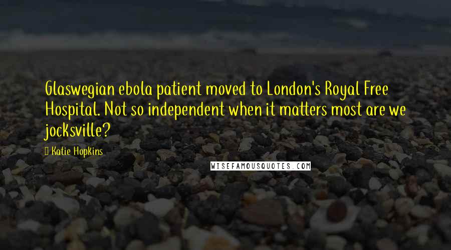 Katie Hopkins Quotes: Glaswegian ebola patient moved to London's Royal Free Hospital. Not so independent when it matters most are we jocksville?