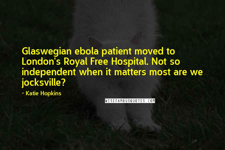 Katie Hopkins Quotes: Glaswegian ebola patient moved to London's Royal Free Hospital. Not so independent when it matters most are we jocksville?