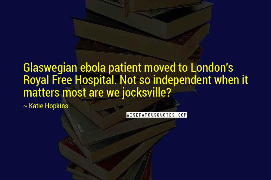 Katie Hopkins Quotes: Glaswegian ebola patient moved to London's Royal Free Hospital. Not so independent when it matters most are we jocksville?