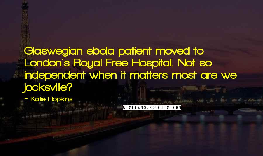 Katie Hopkins Quotes: Glaswegian ebola patient moved to London's Royal Free Hospital. Not so independent when it matters most are we jocksville?
