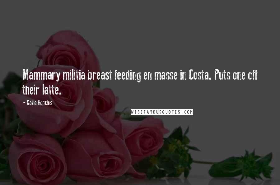 Katie Hopkins Quotes: Mammary militia breast feeding en masse in Costa. Puts one off their latte.