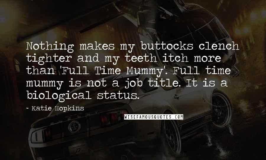 Katie Hopkins Quotes: Nothing makes my buttocks clench tighter and my teeth itch more than 'Full Time Mummy'. Full time mummy is not a job title. It is a biological status.