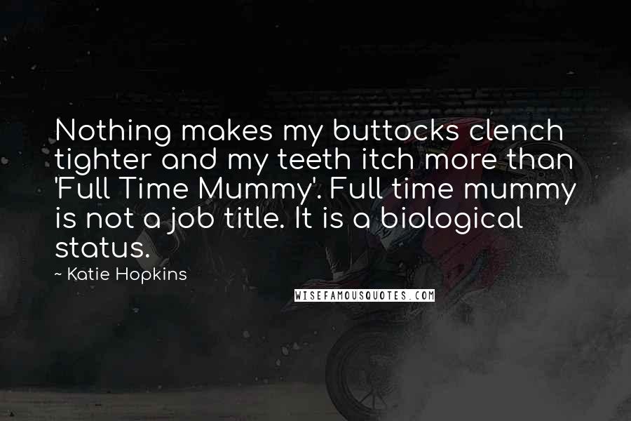 Katie Hopkins Quotes: Nothing makes my buttocks clench tighter and my teeth itch more than 'Full Time Mummy'. Full time mummy is not a job title. It is a biological status.